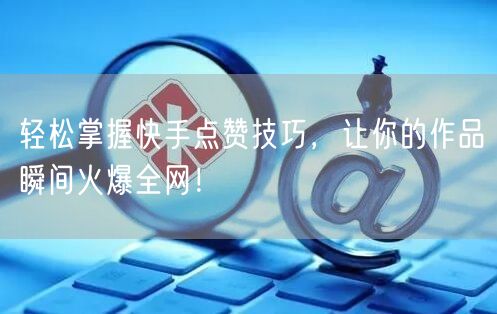 轻松掌握快手点赞技巧，让你的作品瞬间火爆全网！