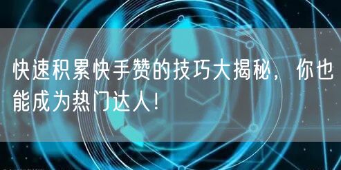 快速积累快手赞的技巧大揭秘，你也能成为热门达人！