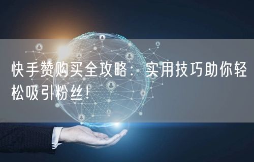 快手赞购买全攻略：实用技巧助你轻松吸引粉丝！