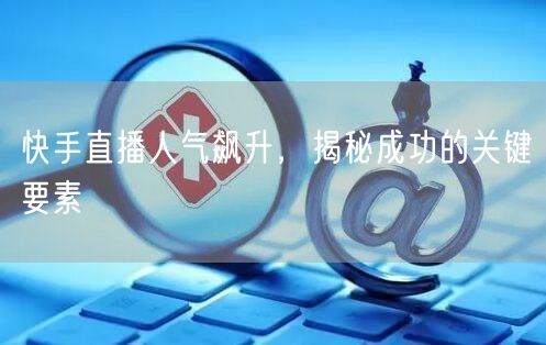 快手直播人气飙升，揭秘成功的关键要素