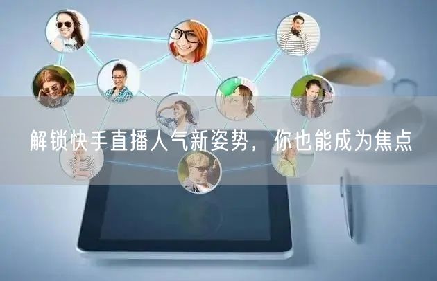 解锁快手直播人气新姿势，你也能成为焦点