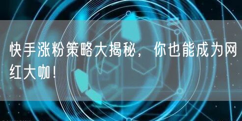 快手涨粉策略大揭秘，你也能成为网红大咖！