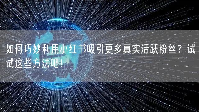 如何巧妙利用小红书吸引更多真实活跃粉丝？试试这些方法吧！
