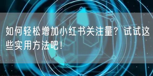 如何轻松增加小红书关注量？试试这些实用方法吧！