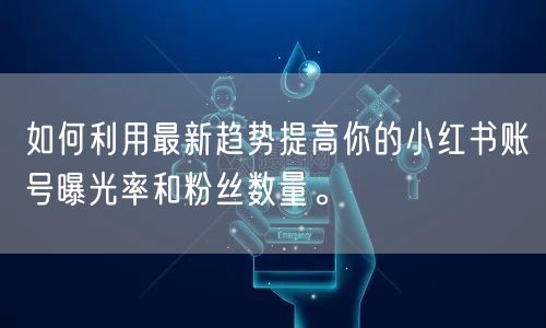 如何利用最新趋势提高你的小红书账号曝光率和粉丝数量。