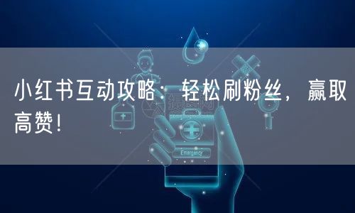 小红书互动攻略：轻松刷粉丝，赢取高赞！