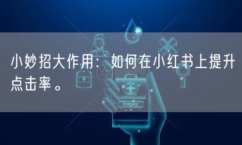 小妙招大作用：如何在小红书上提升点击率。