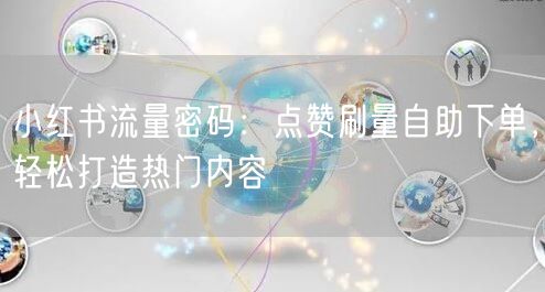 小红书流量密码：点赞刷量自助下单，轻松打造热门内容