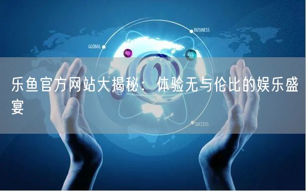 乐鱼官方网站大揭秘：体验无与伦比的娱乐盛宴