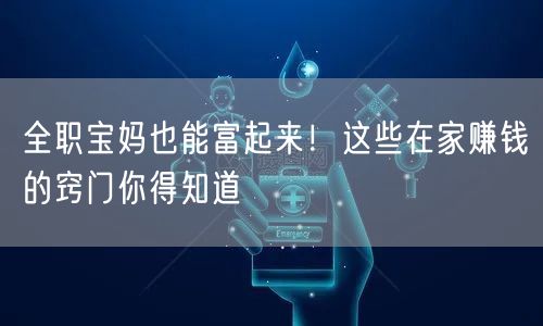 全职宝妈也能富起来！这些在家赚钱的窍门你得知道