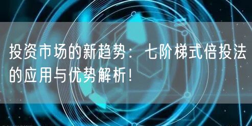 投资市场的新趋势：七阶梯式倍投法的应用与优势解析！