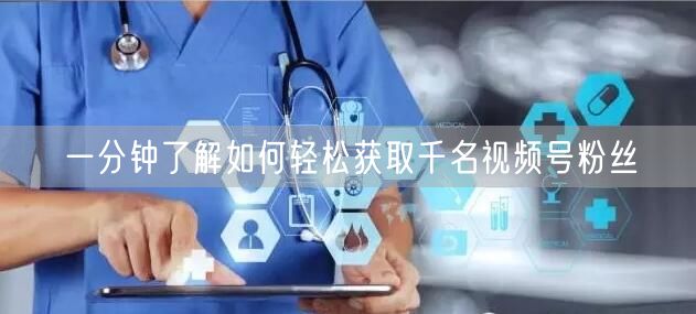 一分钟了解如何轻松获取千名视频号粉丝