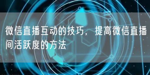 微信直播互动的技巧，提高微信直播间活跃度的方法