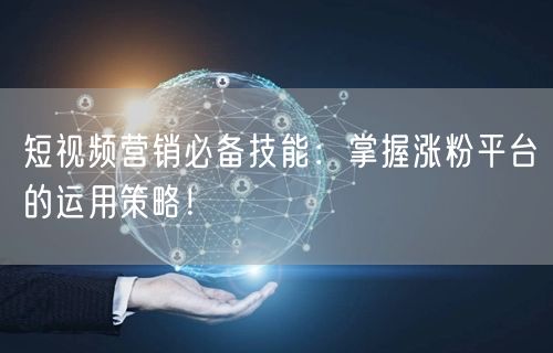 短视频营销必备技能：掌握涨粉平台的运用策略！