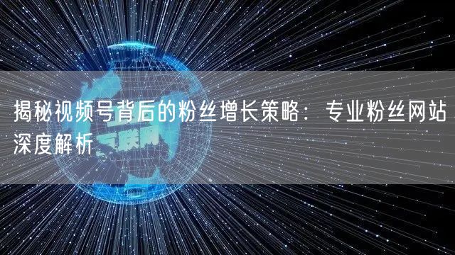 揭秘视频号背后的粉丝增长策略：专业粉丝网站深度解析