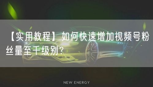 【实用教程】如何快速增加视频号粉丝量至千级别？